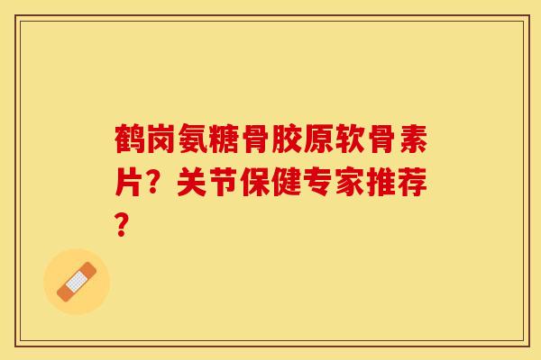 鹤岗氨糖骨胶原软骨素片？关节保健专家推荐？
