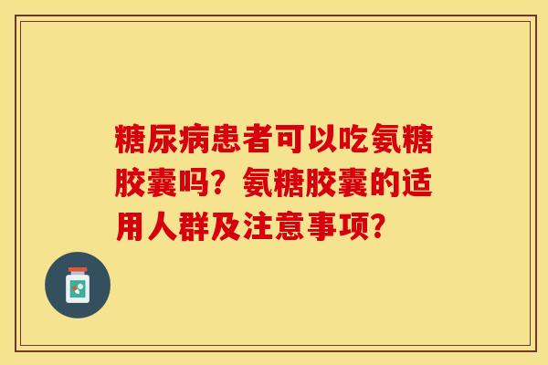 糖尿病患者可以吃氨糖胶囊吗？氨糖胶囊的适用人群及注意事项？
