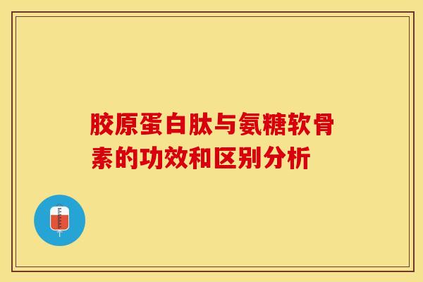 胶原蛋白肽与氨糖软骨素的功效和区别分析