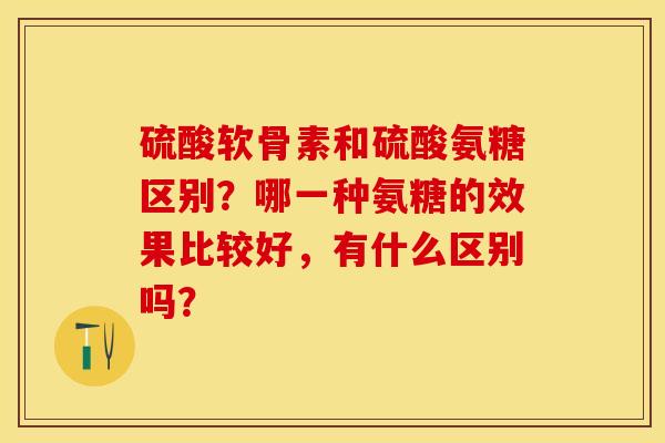 硫酸软骨素和硫酸氨糖区别？哪一种氨糖的效果比较好，有什么区别吗？