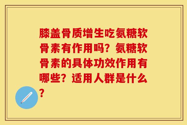 膝盖骨质增生吃氨糖软骨素有作用吗？氨糖软骨素的具体功效作用有哪些？适用人群是什么？