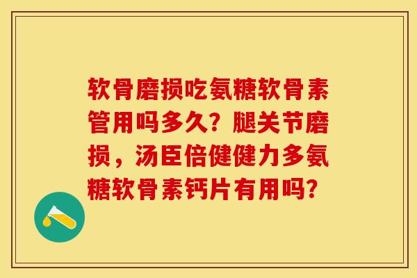 软骨磨损吃氨糖软骨素管用吗多久？腿关节磨损，汤臣倍健健力多氨糖软骨素钙片有用吗？