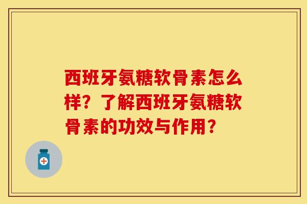 西班牙氨糖软骨素怎么样？了解西班牙氨糖软骨素的功效与作用？