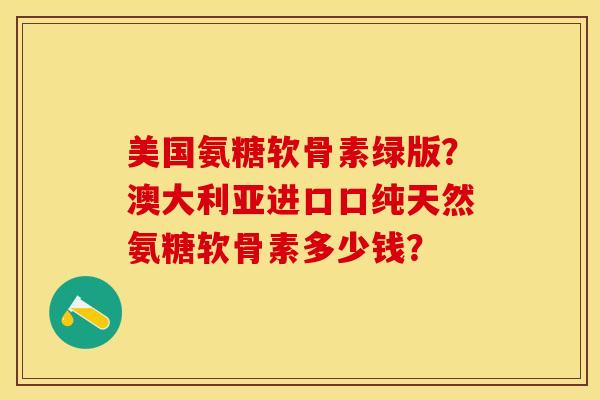 美国氨糖软骨素绿版？澳大利亚进口口纯天然氨糖软骨素多少钱？