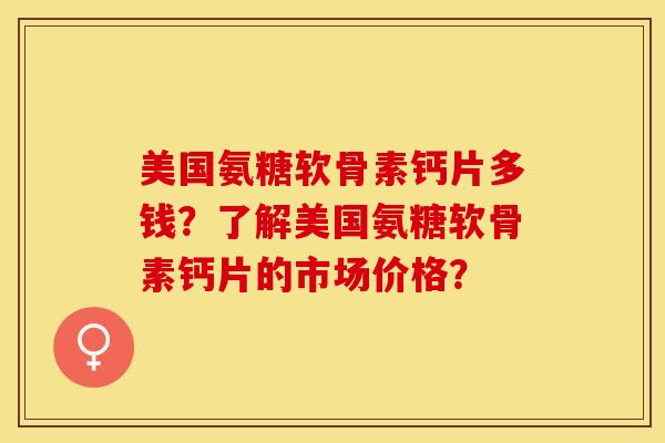 美国氨糖软骨素钙片多钱？了解美国氨糖软骨素钙片的市场价格？