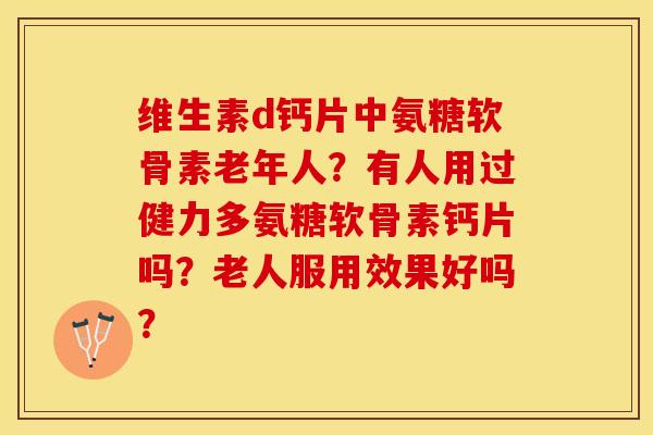 维生素d钙片中氨糖软骨素老年人？有人用过健力多氨糖软骨素钙片吗？老人服用效果好吗？