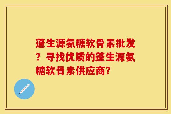 蓬生源氨糖软骨素批发？寻找优质的蓬生源氨糖软骨素供应商？