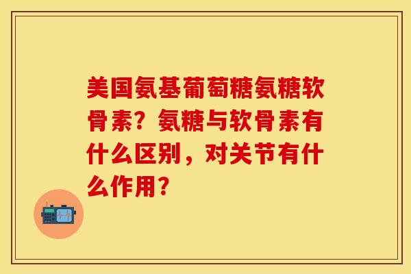 美国氨基葡萄糖氨糖软骨素？氨糖与软骨素有什么区别，对关节有什么作用？