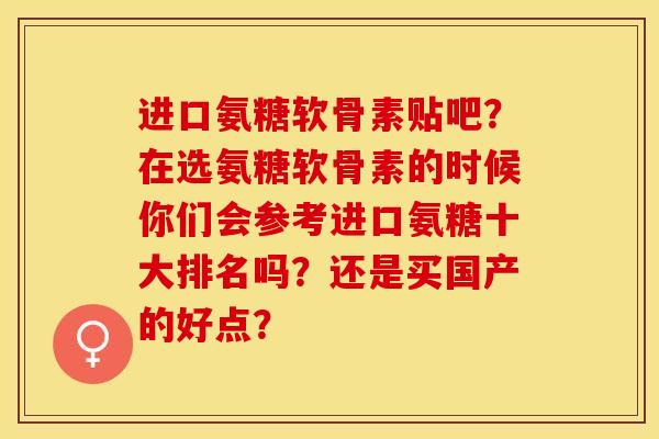 进口氨糖软骨素贴吧？在选氨糖软骨素的时候你们会参考进口氨糖十大排名吗？还是买国产的好点？