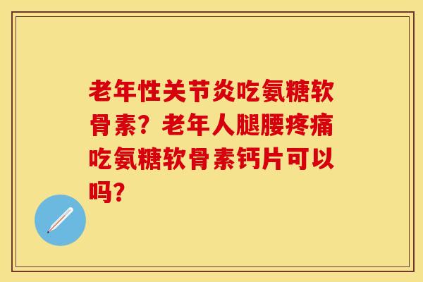 老年性关节炎吃氨糖软骨素？老年人腿腰疼痛吃氨糖软骨素钙片可以吗？-第1张图片-关节保镖