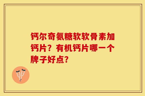 钙尔奇氨糖软软骨素加钙片？有机钙片哪一个牌子好点？