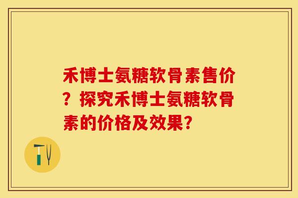 禾博士氨糖软骨素售价？探究禾博士氨糖软骨素的价格及效果？