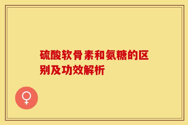 硫酸软骨素和氨糖的区别及功效解析