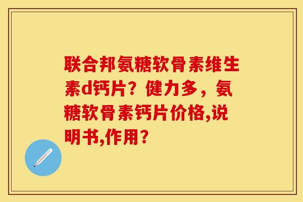 联合邦氨糖软骨素维生素d钙片？健力多，氨糖软骨素钙片价格,说明书,作用？
