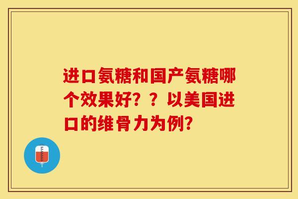 进口氨糖和国产氨糖哪个效果好？？以美国进口的维骨力为例？