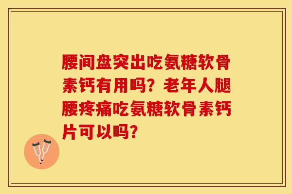 腰间盘突出吃氨糖软骨素钙有用吗？老年人腿腰疼痛吃氨糖软骨素钙片可以吗？