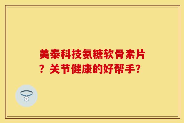 美泰科技氨糖软骨素片？关节健康的好帮手？