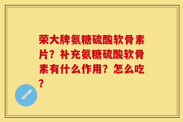 荣大牌氨糖硫酸软骨素片？补充氨糖硫酸软骨素有什么作用？怎么吃？