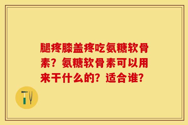 腿疼膝盖疼吃氨糖软骨素？氨糖软骨素可以用来干什么的？适合谁？
