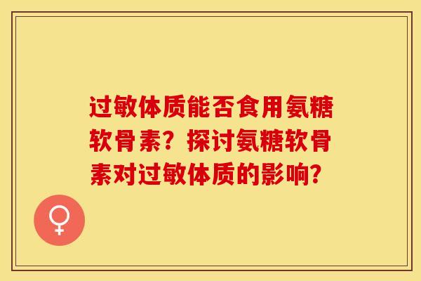 过敏体质能否食用氨糖软骨素？探讨氨糖软骨素对过敏体质的影响？