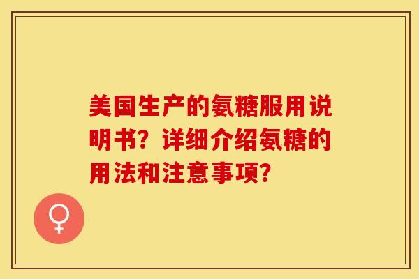 美国生产的氨糖服用说明书？详细介绍氨糖的用法和注意事项？