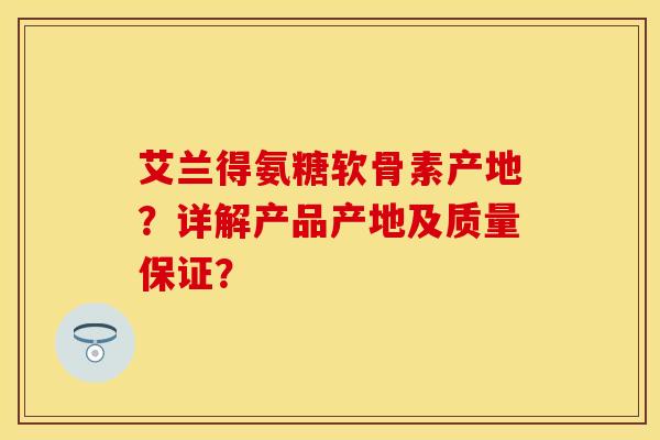 艾兰得氨糖软骨素产地？详解产品产地及质量保证？
