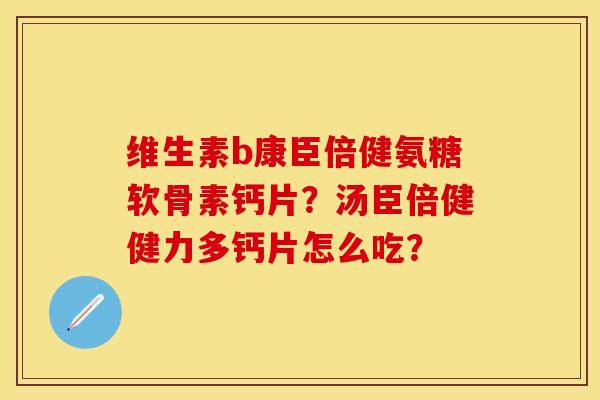 维生素b康臣倍健氨糖软骨素钙片？汤臣倍健健力多钙片怎么吃？