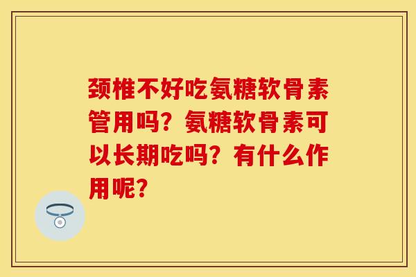 颈椎不好吃氨糖软骨素管用吗？氨糖软骨素可以长期吃吗？有什么作用呢？