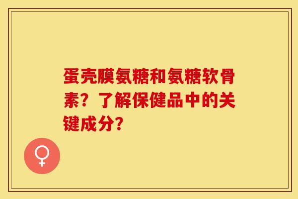 蛋壳膜氨糖和氨糖软骨素？了解保健品中的关键成分？