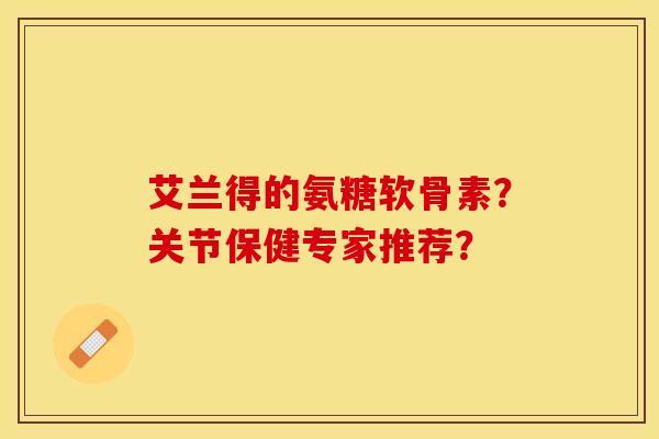 艾兰得的氨糖软骨素？关节保健专家推荐？