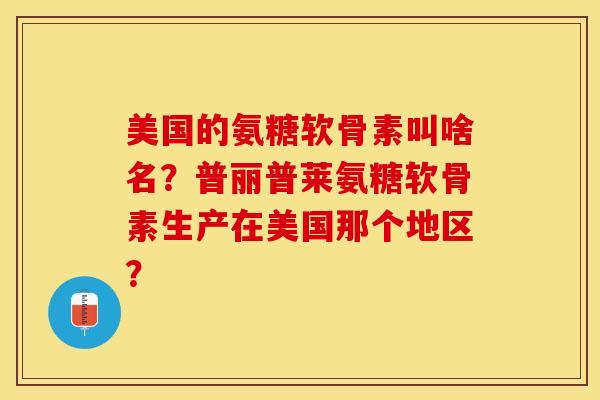 美国的氨糖软骨素叫啥名？普丽普莱氨糖软骨素生产在美国那个地区？