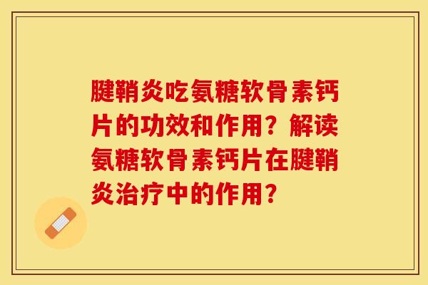 腱鞘炎吃氨糖软骨素钙片的功效和作用？解读氨糖软骨素钙片在腱鞘炎治疗中的作用？-第1张图片-关节保镖