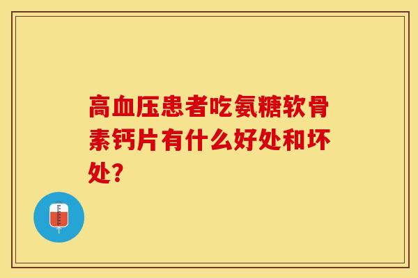 高血压患者吃氨糖软骨素钙片有什么好处和坏处？
