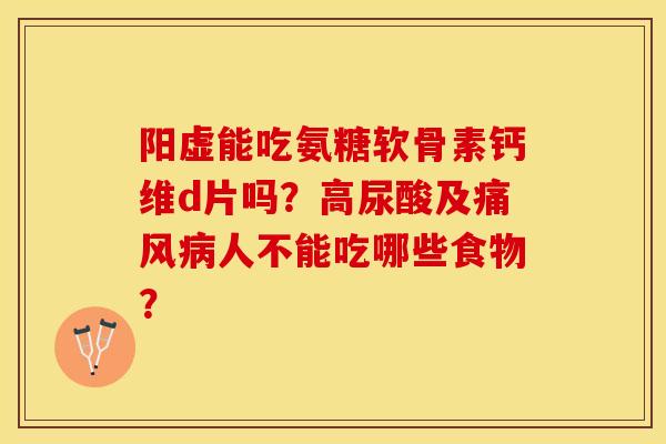 阳虚能吃氨糖软骨素钙维d片吗？高尿酸及痛风病人不能吃哪些食物？