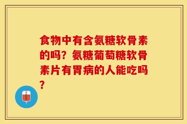 食物中有含氨糖软骨素的吗？氨糖葡萄糖软骨素片有胃病的人能吃吗？