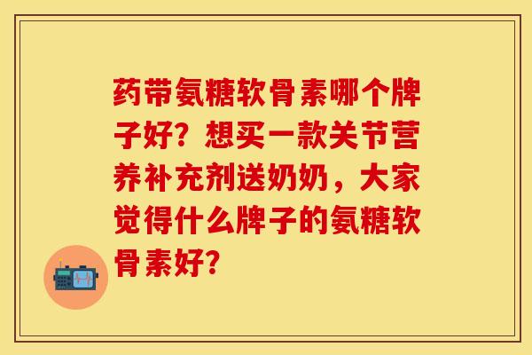 药带氨糖软骨素哪个牌子好？想买一款关节营养补充剂送奶奶，大家觉得什么牌子的氨糖软骨素好？