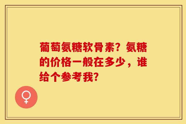 葡萄氨糖软骨素？氨糖的价格一般在多少，谁给个参考我？