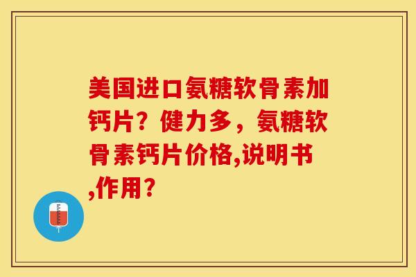 美国进口氨糖软骨素加钙片？健力多，氨糖软骨素钙片价格,说明书,作用？