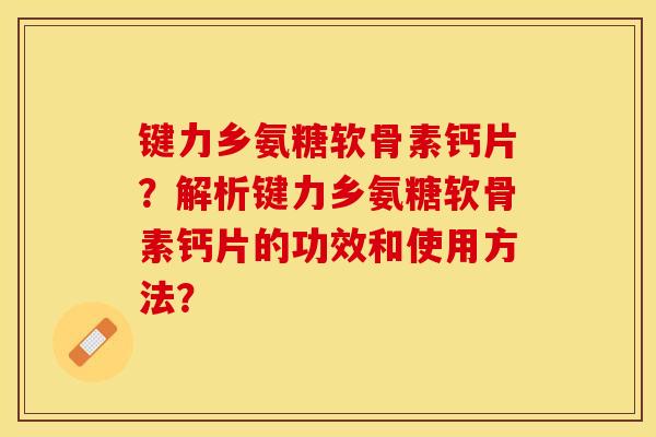 键力乡氨糖软骨素钙片？解析键力乡氨糖软骨素钙片的功效和使用方法？
