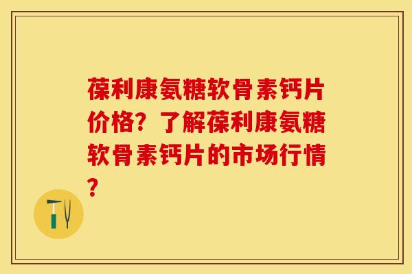 葆利康氨糖软骨素钙片价格？了解葆利康氨糖软骨素钙片的市场行情？