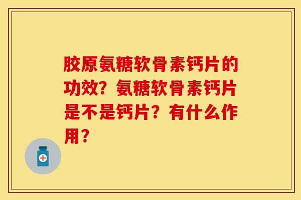 胶原氨糖软骨素钙片的功效？氨糖软骨素钙片是不是钙片？有什么作用？