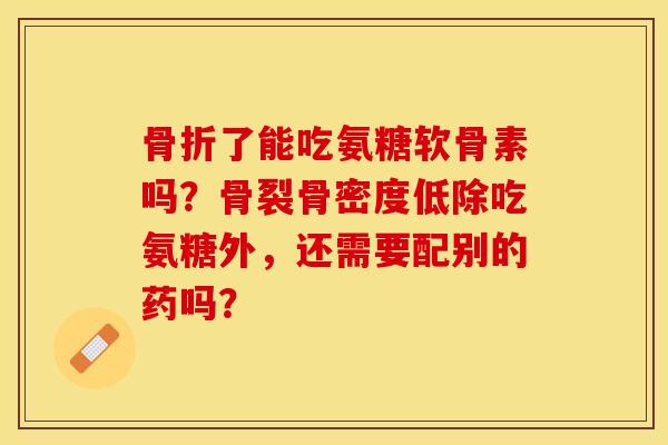 骨折了能吃氨糖软骨素吗？骨裂骨密度低除吃氨糖外，还需要配别的药吗？