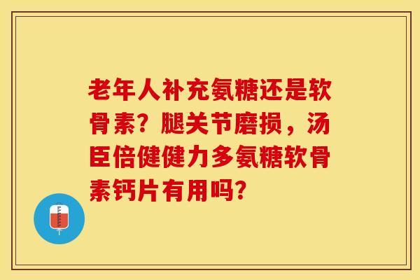 老年人补充氨糖还是软骨素？腿关节磨损，汤臣倍健健力多氨糖软骨素钙片有用吗？