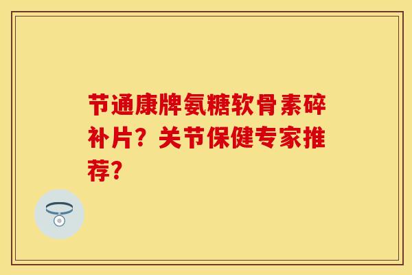 节通康牌氨糖软骨素碎补片？关节保健专家推荐？