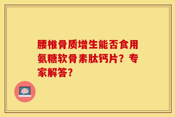 腰椎骨质增生能否食用氨糖软骨素肽钙片？专家解答？