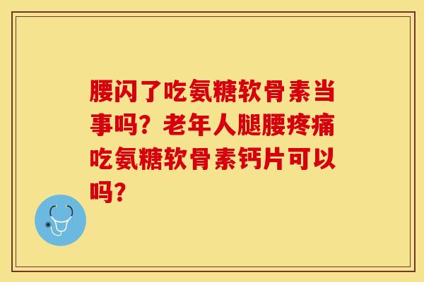 腰闪了吃氨糖软骨素当事吗？老年人腿腰疼痛吃氨糖软骨素钙片可以吗？