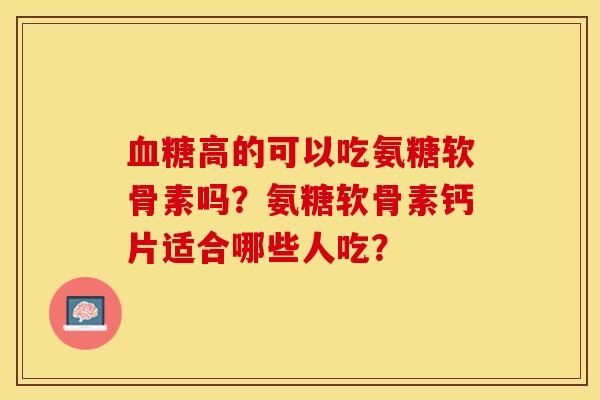 血糖高的可以吃氨糖软骨素吗？氨糖软骨素钙片适合哪些人吃？