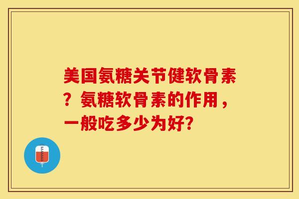 美国氨糖关节健软骨素？氨糖软骨素的作用，一般吃多少为好？