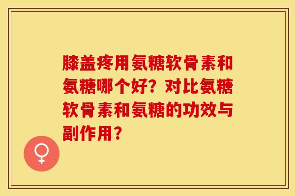 膝盖疼用氨糖软骨素和氨糖哪个好？对比氨糖软骨素和氨糖的功效与副作用？