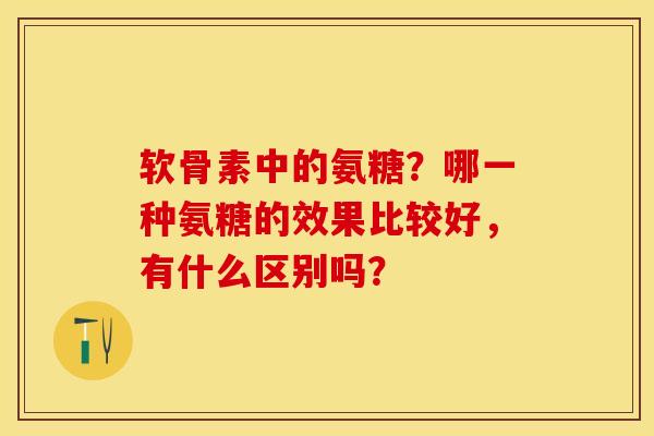 软骨素中的氨糖？哪一种氨糖的效果比较好，有什么区别吗？